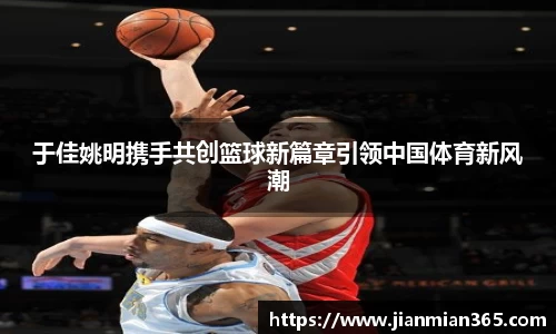 于佳姚明携手共创篮球新篇章引领中国体育新风潮