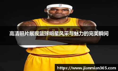 高清照片展现篮球明星风采与魅力的完美瞬间